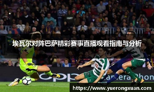 埃瓦尔对阵巴萨精彩赛事直播观看指南与分析