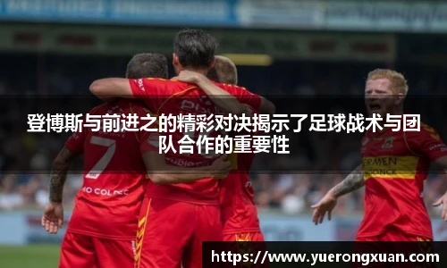 登博斯与前进之的精彩对决揭示了足球战术与团队合作的重要性