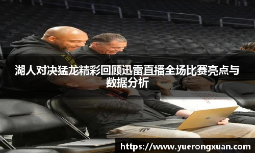 湖人对决猛龙精彩回顾迅雷直播全场比赛亮点与数据分析
