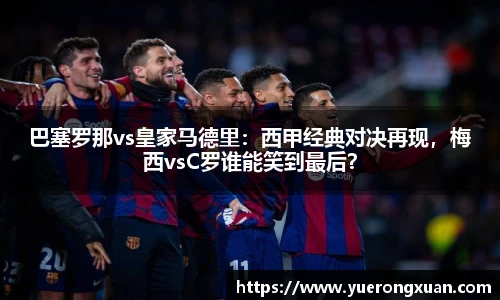 巴塞罗那vs皇家马德里：西甲经典对决再现，梅西vsC罗谁能笑到最后？