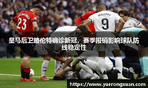 皇马后卫略伦特确诊新冠，赛季报销影响球队防线稳定性