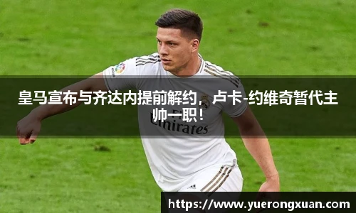 皇马宣布与齐达内提前解约，卢卡-约维奇暂代主帅一职！