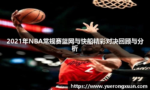 2021年NBA常规赛篮网与快船精彩对决回顾与分析