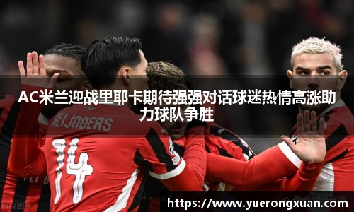AC米兰迎战里耶卡期待强强对话球迷热情高涨助力球队争胜