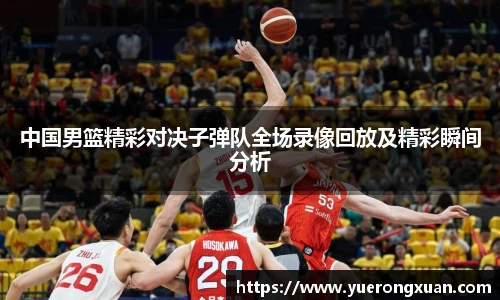 中国男篮精彩对决子弹队全场录像回放及精彩瞬间分析